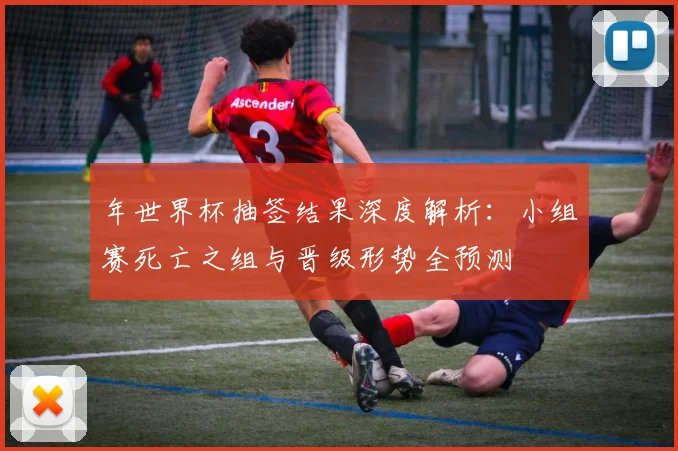 年世界杯抽签结果深度解析：小组赛死亡之组与晋级形势全预测