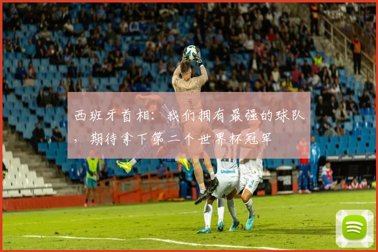 西班牙首相：我们拥有最强的球队，期待拿下第二个世界杯冠军