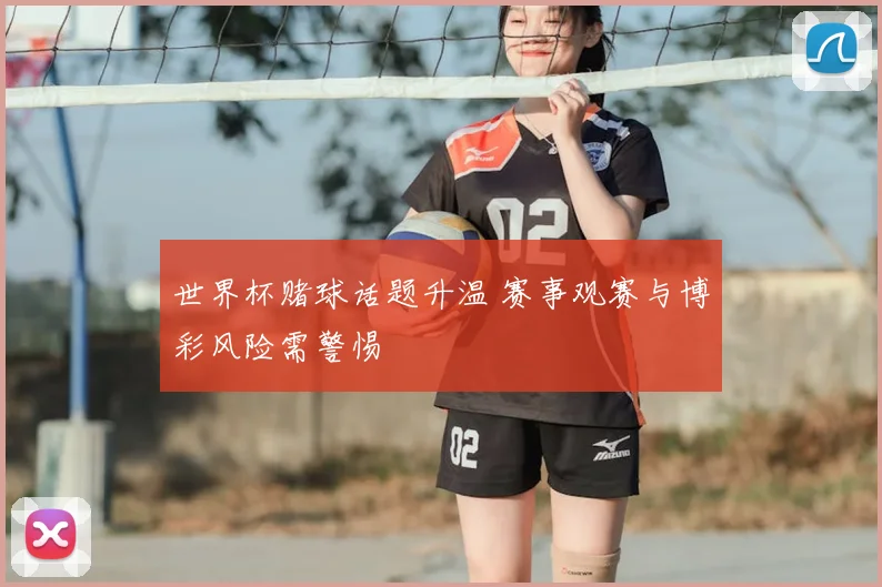 世界杯赌球话题升温 赛事观赛与博彩风险需警惕