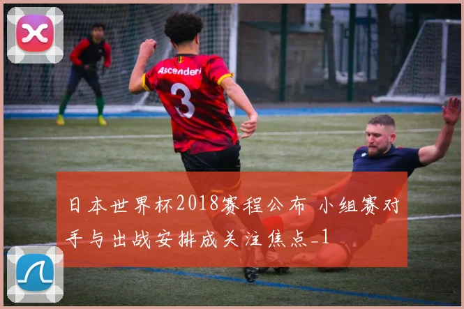 日本世界杯2018赛程公布 小组赛对手与出战安排成关注焦点_1