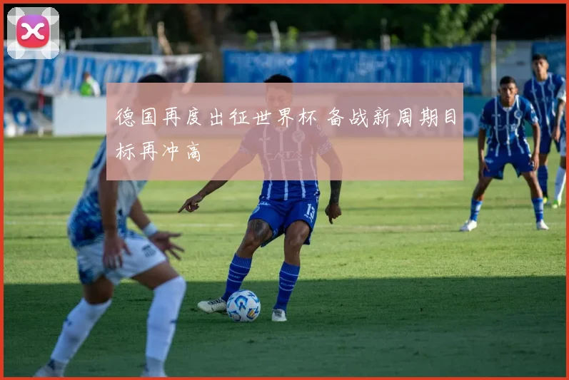 德国再度出征世界杯 备战新周期目标再冲高
