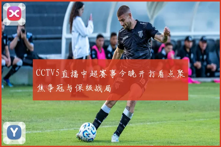CCTV5直播中超赛事今晚开打看点聚焦争冠与保级战局
